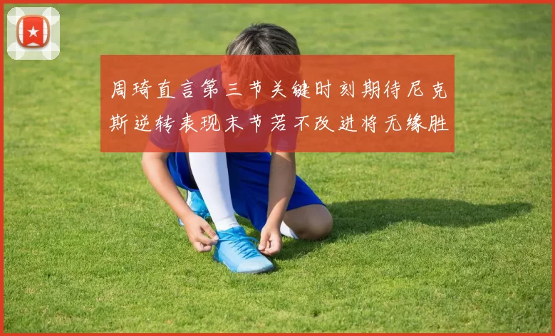 周琦直言第三节关键时刻期待尼克斯逆转表现末节若不改进将无缘胜利