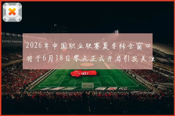 2026年中国职业联赛夏季转会窗口将于6月18日零点正式开启引发关注