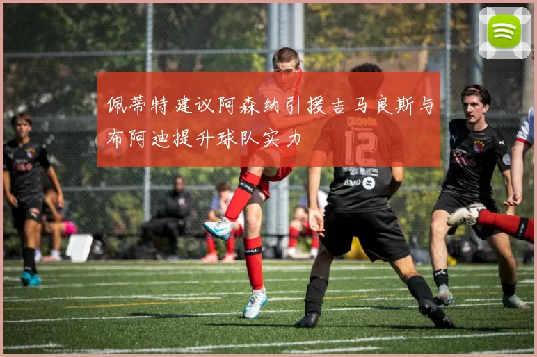 佩蒂特建议阿森纳引援吉马良斯与布阿迪提升球队实力