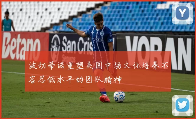 波切蒂诺重塑美国中场文化培养不容忍低水平的团队精神